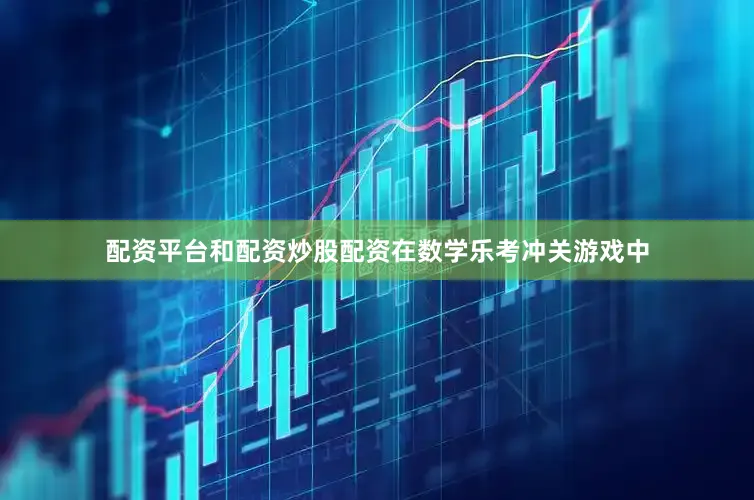 配资平台和配资炒股配资　　在数学乐考冲关游戏中