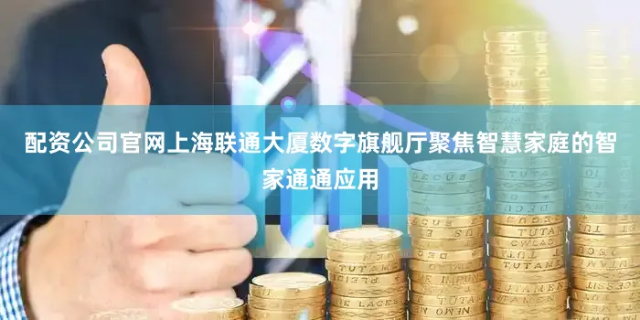 配资公司官网上海联通大厦数字旗舰厅聚焦智慧家庭的智家通通应用