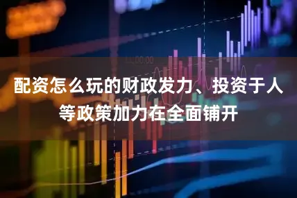 配资怎么玩的财政发力、投资于人等政策加力在全面铺开