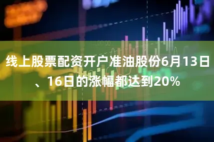 线上股票配资开户准油股份6月13日、16日的涨幅都达到20%