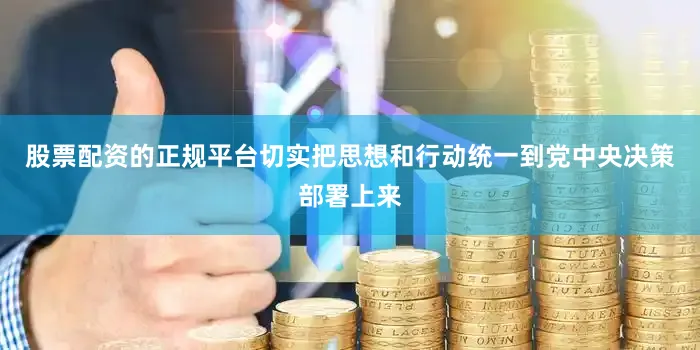 股票配资的正规平台切实把思想和行动统一到党中央决策部署上来
