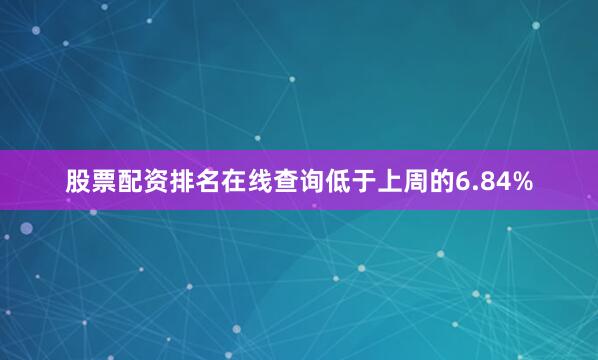 股票配资排名在线查询低于上周的6.84%
