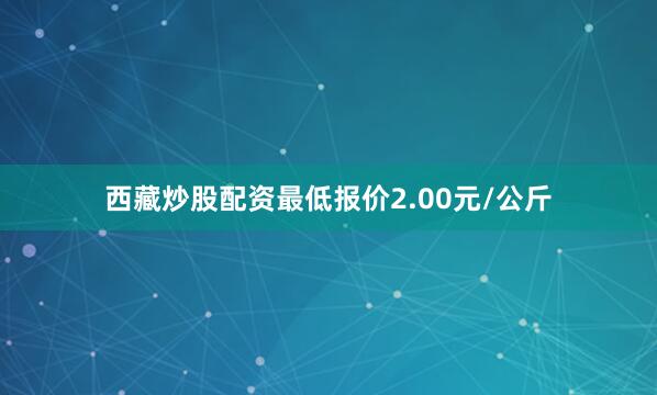 西藏炒股配资最低报价2.00元/公斤