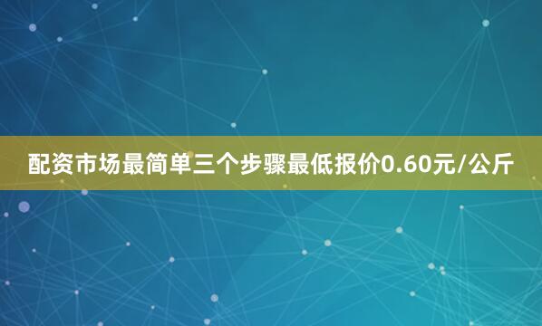 配资市场最简单三个步骤最低报价0.60元/公斤