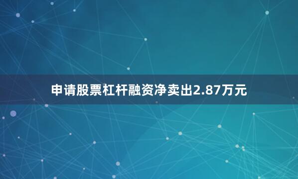 申请股票杠杆融资净卖出2.87万元