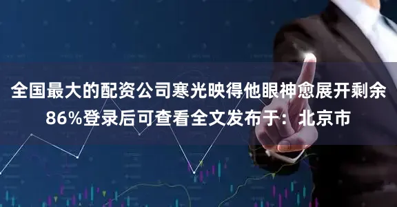 全国最大的配资公司寒光映得他眼神愈展开剩余86%登录后可查看全文发布于：北京市