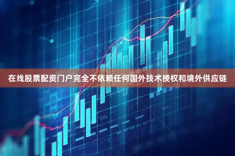 在线股票配资门户完全不依赖任何国外技术授权和境外供应链