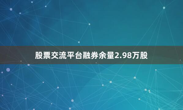 股票交流平台融券余量2.98万股