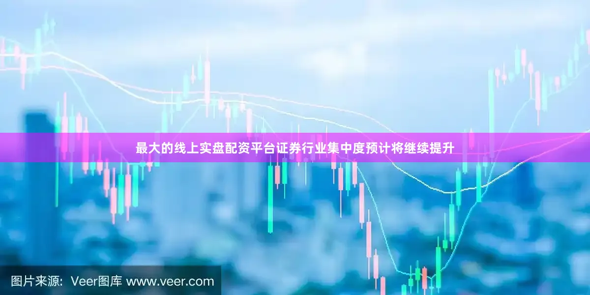 最大的线上实盘配资平台证券行业集中度预计将继续提升