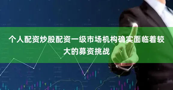 个人配资炒股配资　　一级市场机构确实面临着较大的募资挑战
