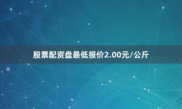 股票配资盘最低报价2.00元/公斤