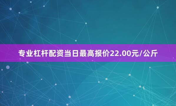 专业杠杆配资当日最高报价22.00元/公斤