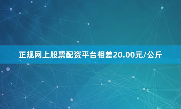 正规网上股票配资平台相差20.00元/公斤