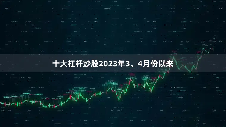十大杠杆炒股2023年3、4月份以来