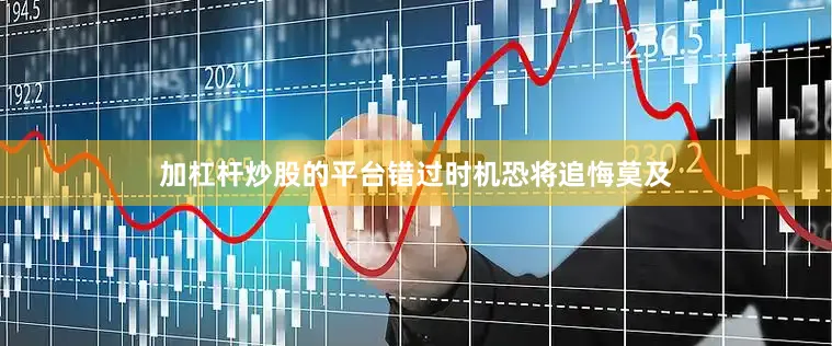 加杠杆炒股的平台错过时机恐将追悔莫及
