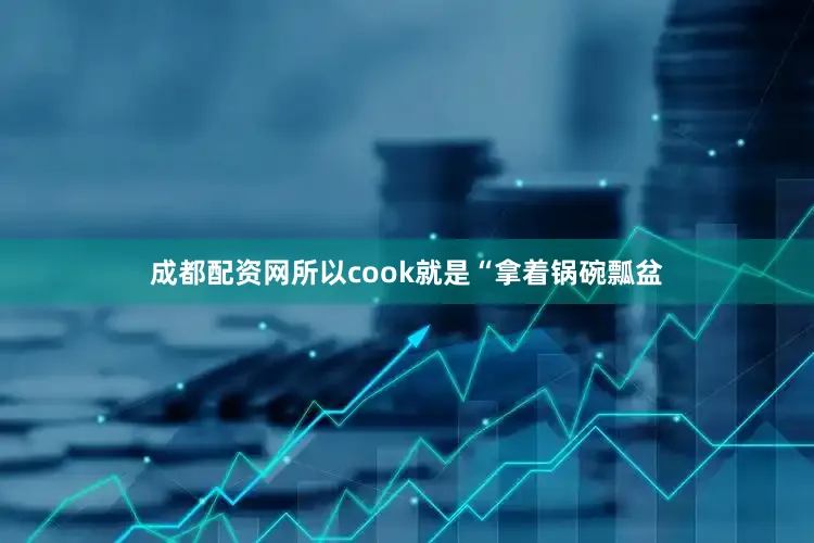 成都配资网所以cook就是“拿着锅碗瓢盆