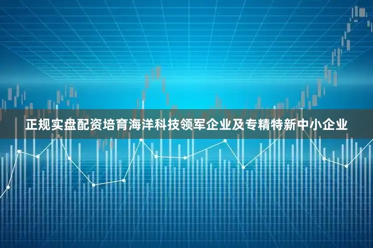正规实盘配资培育海洋科技领军企业及专精特新中小企业