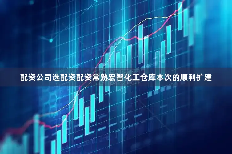配资公司选配资配资常熟宏智化工仓库本次的顺利扩建