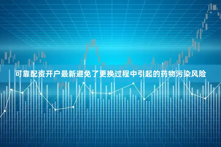 可靠配资开户最新避免了更换过程中引起的药物污染风险