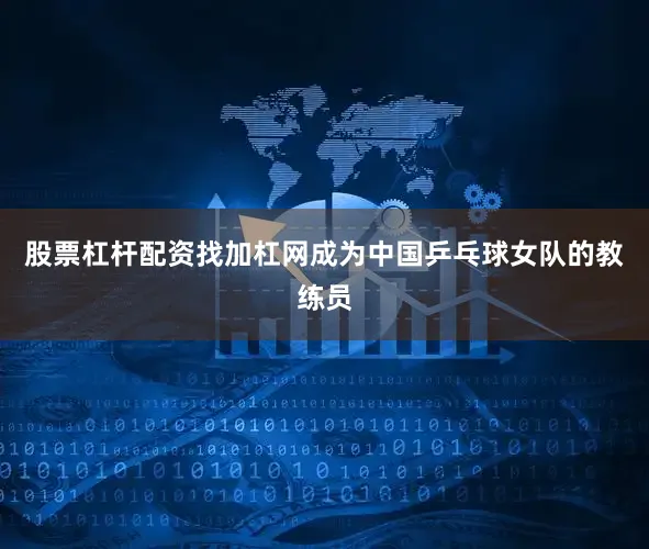 股票杠杆配资找加杠网成为中国乒乓球女队的教练员