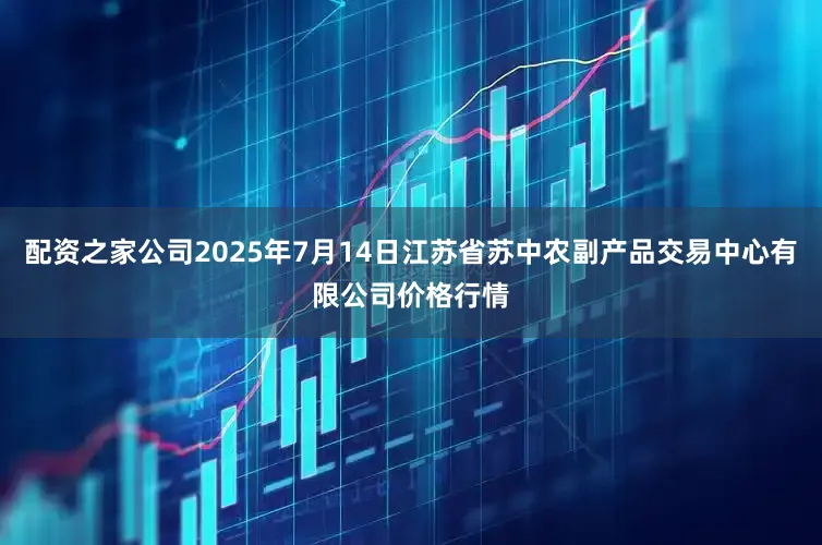 配资之家公司2025年7月14日江苏省苏中农副产品交易中心有限公司价格行情