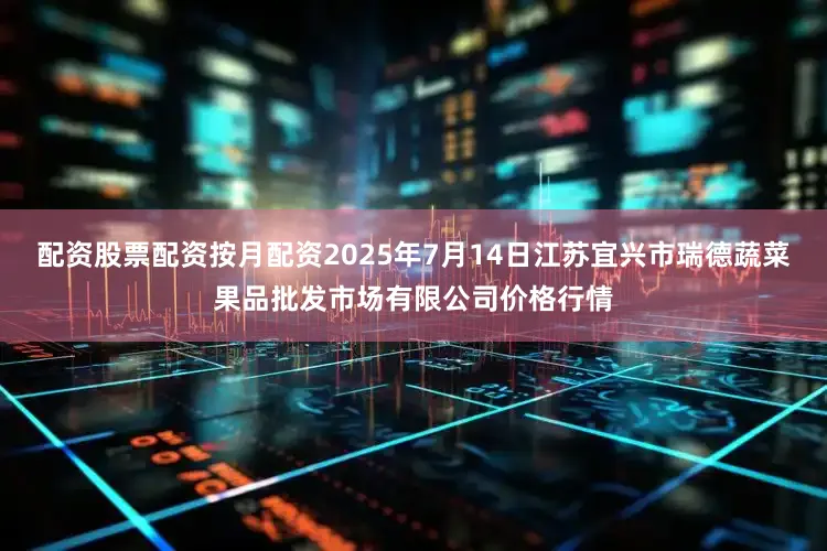 配资股票配资按月配资2025年7月14日江苏宜兴市瑞德蔬菜果品批发市场有限公司价格行情