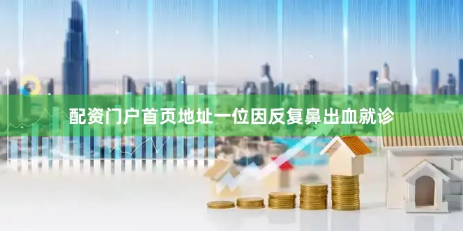 配资门户首页地址一位因反复鼻出血就诊