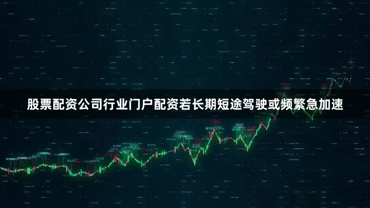 股票配资公司行业门户配资若长期短途驾驶或频繁急加速