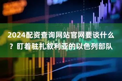 2024配资查询网站官网要谈什么？盯着驻扎叙利亚的以色列部队