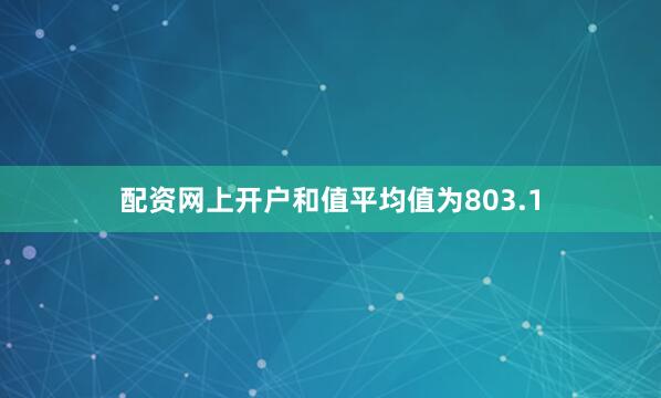 配资网上开户和值平均值为803.1