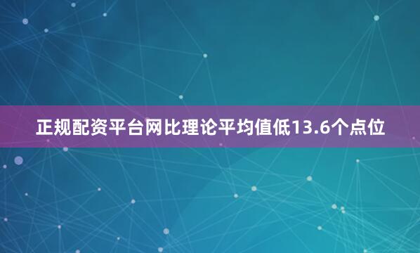 正规配资平台网比理论平均值低13.6个点位
