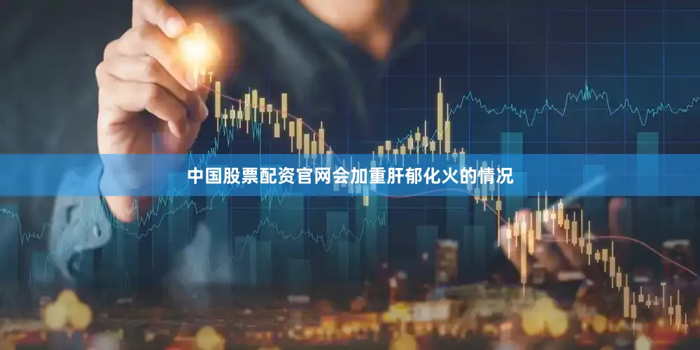 中国股票配资官网会加重肝郁化火的情况