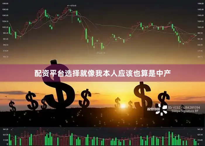 配资平台选择就像我本人应该也算是中产