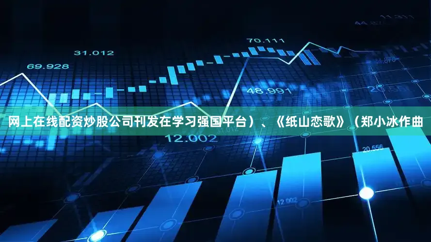 网上在线配资炒股公司刊发在学习强国平台）、《纸山恋歌》（郑小冰作曲