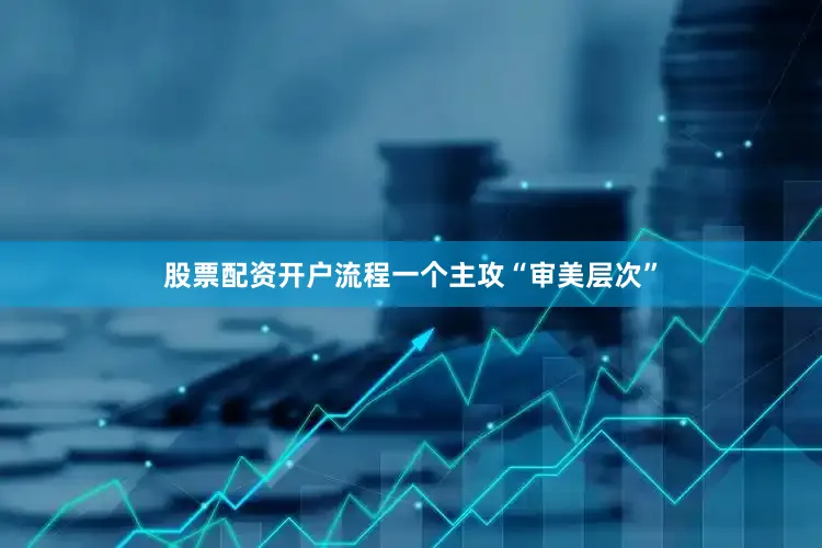 股票配资开户流程一个主攻“审美层次”