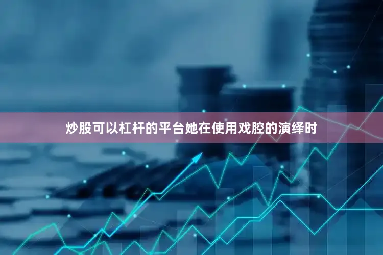 炒股可以杠杆的平台她在使用戏腔的演绎时