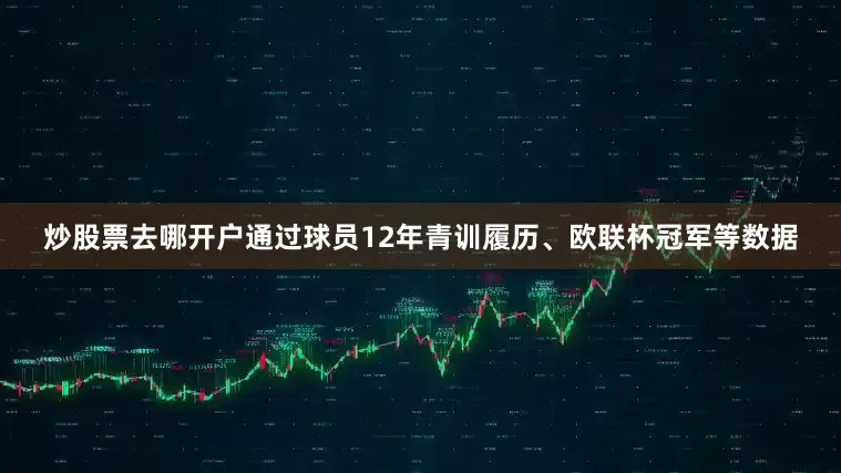 炒股票去哪开户通过球员12年青训履历、欧联杯冠军等数据