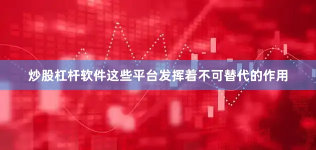炒股杠杆软件这些平台发挥着不可替代的作用