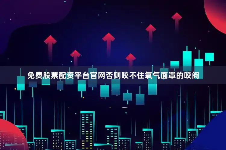 免费股票配资平台官网否则咬不住氧气面罩的咬阀