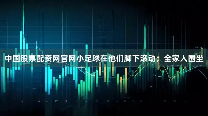 中国股票配资网官网小足球在他们脚下滚动；全家人围坐