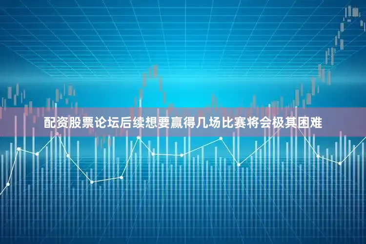配资股票论坛后续想要赢得几场比赛将会极其困难