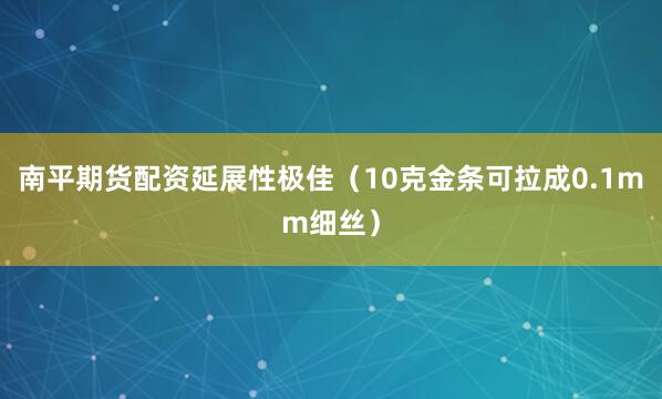 南平期货配资延展性极佳（10克金条可拉成0.1mm细丝）