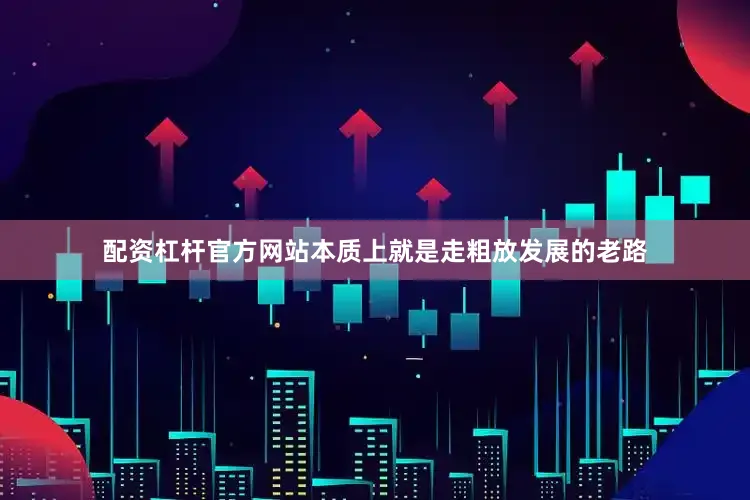 配资杠杆官方网站本质上就是走粗放发展的老路