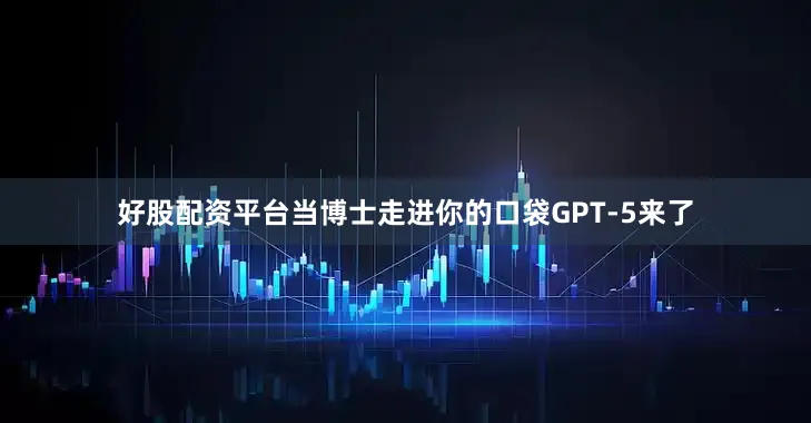 好股配资平台当博士走进你的口袋GPT-5来了