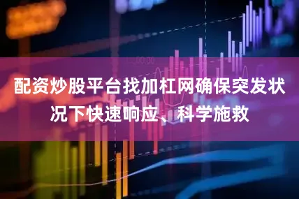 配资炒股平台找加杠网确保突发状况下快速响应、科学施救