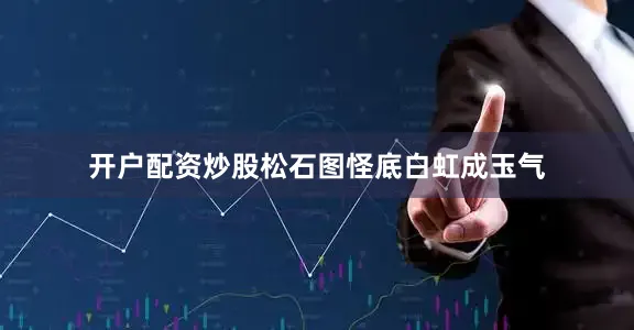 开户配资炒股松石图怪底白虹成玉气