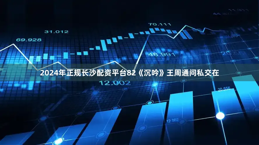 2024年正规长沙配资平台82《沉吟》王周通问私交在