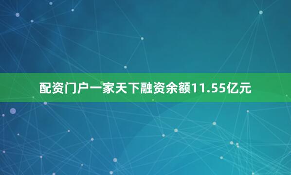配资门户一家天下融资余额11.55亿元