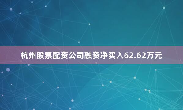 杭州股票配资公司融资净买入62.62万元