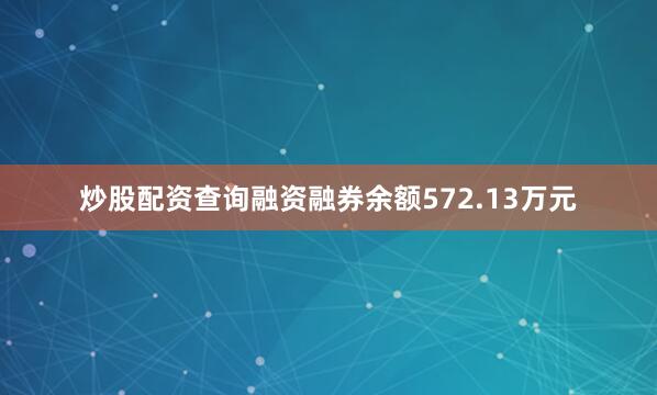 炒股配资查询融资融券余额572.13万元